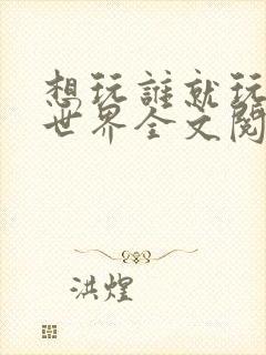 想玩谁就玩谁的世界全文阅读