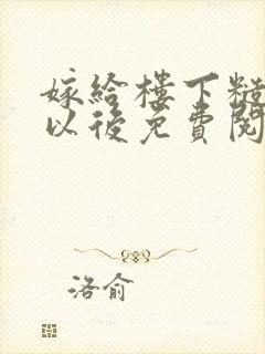 嫁给楼下糙汉后以后免费阅读书香
