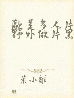 欧美多人片高潮野外做片黑人