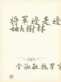 将军边走边挺进她h树林