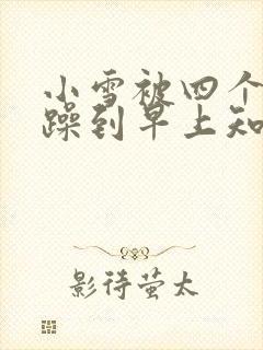 小雪被四个男人躁到早上知乎