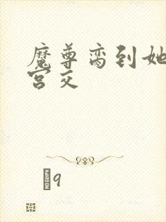 魔尊脔到她哭h宫交