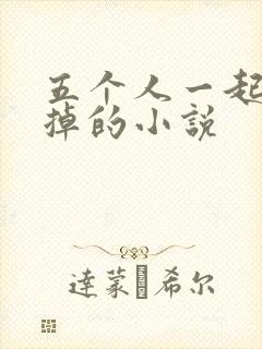 五个人一起会坏掉的小说