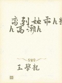 脔到她乖h粗话h高潮h