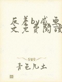 反差by咸鱼全文免费阅读笔趣阁