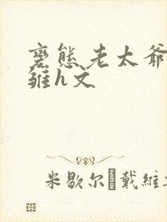 变态老太爷调教雏h文
