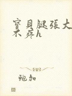 宝贝腿张大点就不疼h