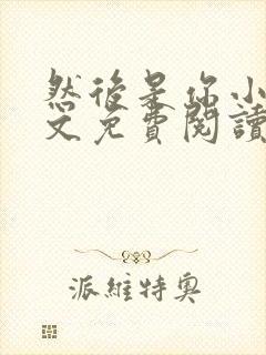 然后是你小说全文免费阅读