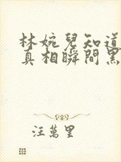 林婉儿知道林珙真相瞬间黑化