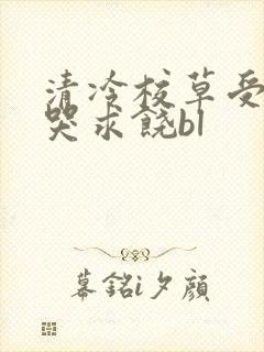 清冷校草受灌满哭求饶bl