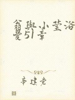 翁与小莹浴室欢爱51章