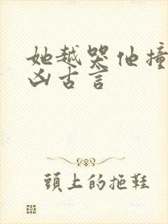 她越哭他撞得越凶古言