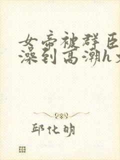 女帝被群臣伦流澡到高潮h文封面