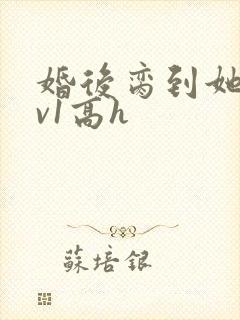 婚后脔到她哭1v1高h