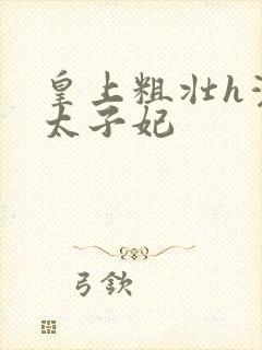 皇上粗壮h灌满太子妃