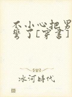 不小心把男主掰弯了[穿书]