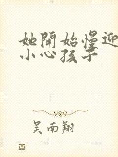 她开始慢迎迎合小心孩子