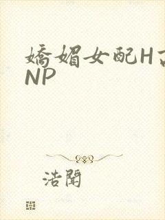 娇媚女配H高汁NP