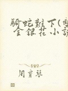 骑蛇难下(双) 金银花小说免费阅读