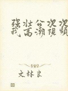 强壮公次次弄得我高潮视频