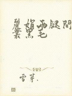丽娟两腿间一大丛黑毛