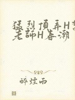 猛烈顶弄H禁欲老师H春潮