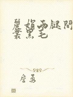 丽娟两腿间一大丛黑毛