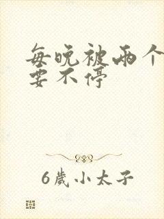 每晚被两个师傅要不停