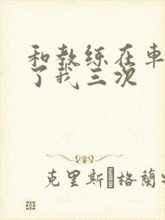 和教练在车里干了我三次