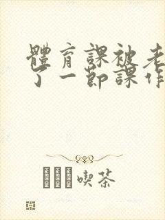 体育课被老师C了一节课作文
