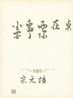 小东西在桌子上要了你
