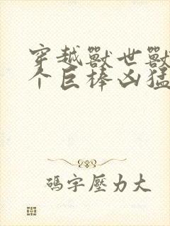 穿越兽世兽王个个巨棒凶猛