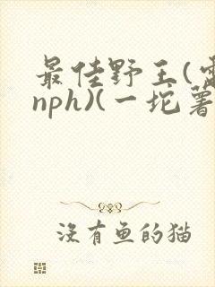 最佳野王(电竞nph)(一坨薯饼)