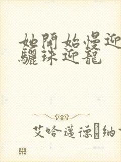 她开始慢迎迎合骊珠迎龙