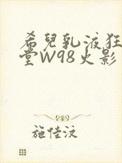 希儿乳液狂飙天堂W98火影