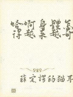 哈啊身体怎么变得越来越奇怪了