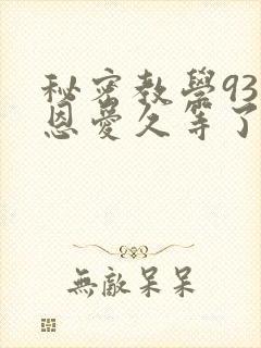 秘密教学93话恩爱久等了免费阅读