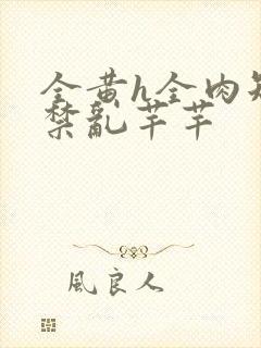 全黄h全肉短篇禁乱芊芊