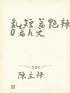 乱短篇艳辣500篇h文