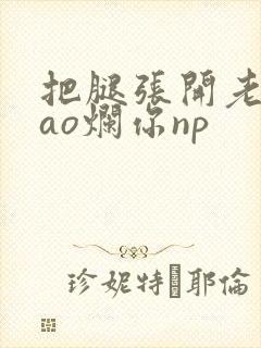 把腿张开老子cao烂你np