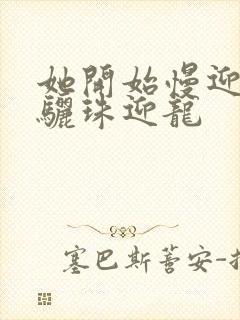 她开始慢迎迎合骊珠迎龙
