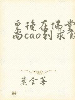 皇后在佛堂被和尚cao到求饶