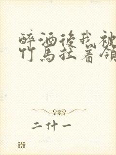 醉酒后我被青梅竹马拉着领证了