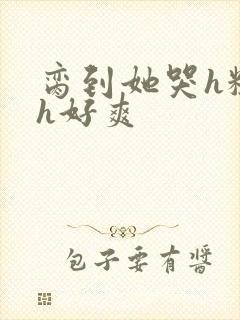 脔到她哭h粗话h好爽