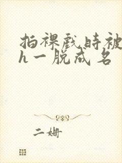 拍裸戏时被c了h一脱成名