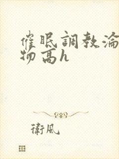催眠调教沦为玩物高h