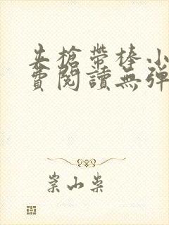 夹枪带棒小说免费阅读无弹窗笔趣