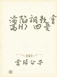 沦陷调教会所〈高H〉四爱