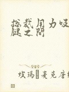 总裁用力吸允两腿之间