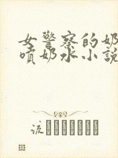 女警察的奶头又喷奶水小说